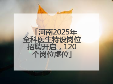 河南2025年全科医生特设岗位招聘开启，120个岗位虚位