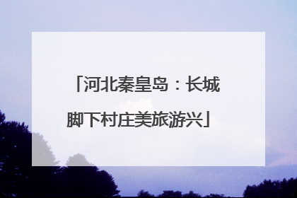 河北秦皇岛：长城脚下村庄美旅游兴