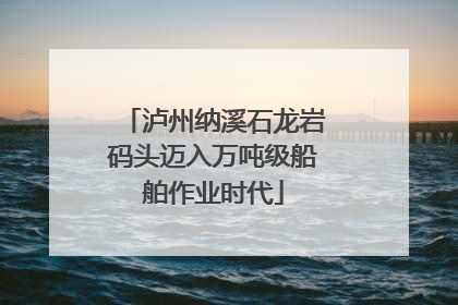 泸州纳溪石龙岩码头迈入万吨级船舶作业时代