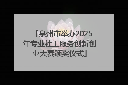 泉州市举办2025年专业社工服务创新创业大赛颁奖仪式
