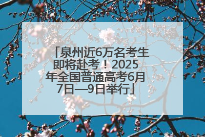 泉州近6万名考生即将赴考！2025年全国普通高考6月7日—9日举行