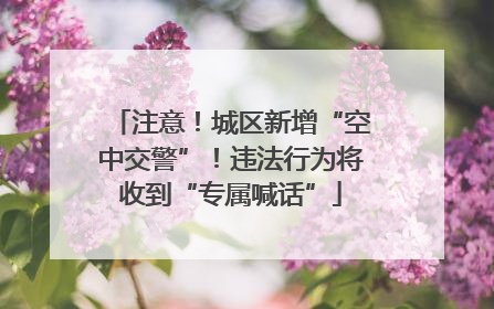 注意！城区新增“空中交警”！违法行为将收到“专属喊话”