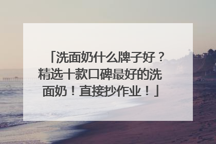 洗面奶什么牌子好？精选十款口碑最好的洗面奶！直接抄作业！