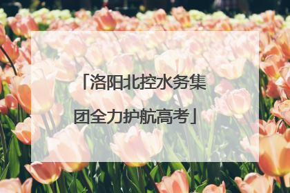 洛阳北控水务集团全力护航高考