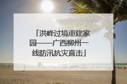 洪峰过境重建家园——广西柳州一线防汛抗灾直击