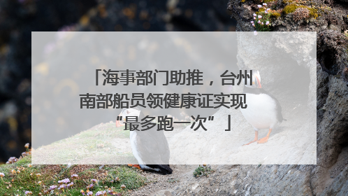 海事部门助推，台州南部船员领健康证实现“最多跑一次”
