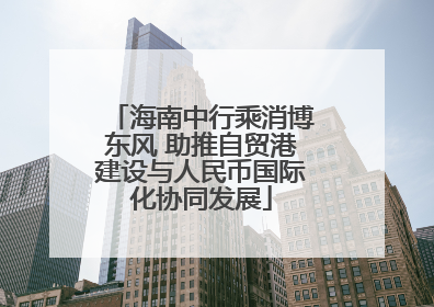 海南中行乘消博东风 助推自贸港建设与人民币国际化协同发展