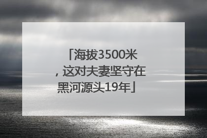 海拔3500米，这对夫妻坚守在黑河源头19年