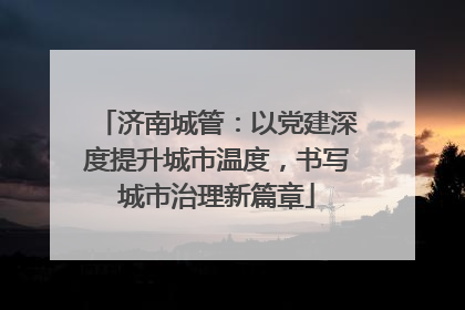 济南城管：以党建深度提升城市温度，书写城市治理新篇章