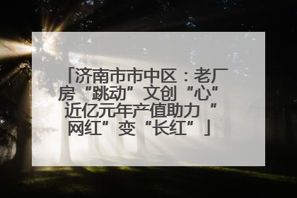 济南市市中区：老厂房“跳动”文创“心” 近亿元年产值助力“网红”变“长红”