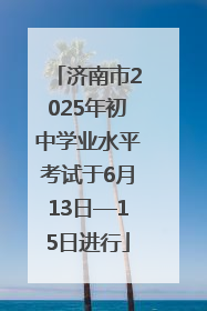 济南市2025年初中学业水平考试于6月13日—15日进行
