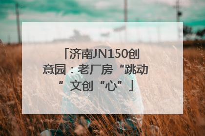济南JN150创意园：老厂房“跳动”文创“心”