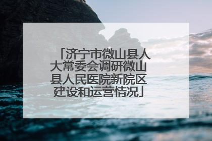 济宁市微山县人大常委会调研微山县人民医院新院区建设和运营情况