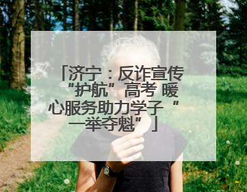济宁：反诈宣传“护航”高考 暖心服务助力学子“一举夺魁”