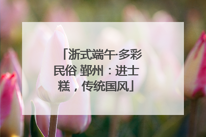浙式端午·多彩民俗 鄞州：进士糕，传统国风