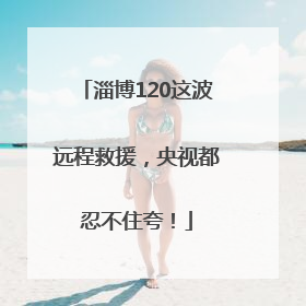 淄博120这波远程救援，央视都忍不住夸！