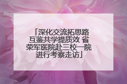 深化交流拓思路 互鉴共学提质效 省荣军医院赴三校一院进行考察走访
