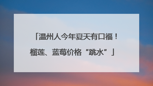 温州人今年夏天有口福！榴莲、蓝莓价格“跳水”