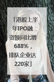 港股上半年IPO融资额同比增688%，排队企业达220家