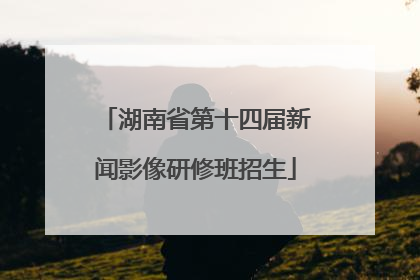 湖南省第十四届新闻影像研修班招生