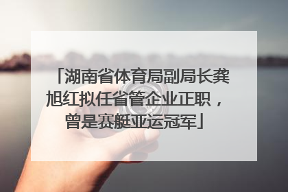 湖南省体育局副局长龚旭红拟任省管企业正职，曾是赛艇亚运冠军