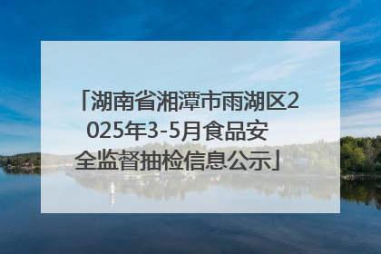 湖南省湘潭市雨湖区2025年3-5月食品安全监督抽检信息公示