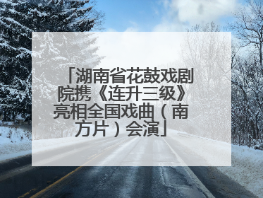 湖南省花鼓戏剧院携《连升三级》亮相全国戏曲（南方片）会演