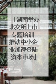 湖南举办北交所上市专题培训 推动中小企业加速登陆资本市场