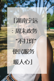 湖南宁远：周末政务“不打烊” 便民服务暖人心