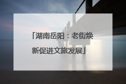 湖南岳阳：老街焕新促进文旅发展