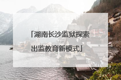 湖南长沙监狱探索出监教育新模式