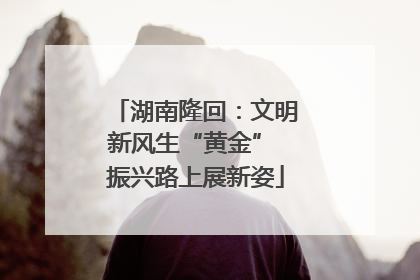 湖南隆回：文明新风生“黄金” 振兴路上展新姿