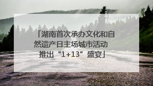 湖南首次承办文化和自然遗产日主场城市活动 推出“1+13”盛宴