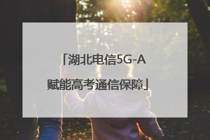 湖北电信5G-A赋能高考通信保障