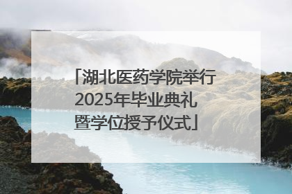 湖北医药学院举行2025年毕业典礼暨学位授予仪式