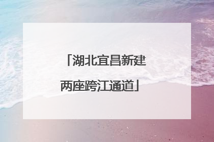 湖北宜昌新建两座跨江通道