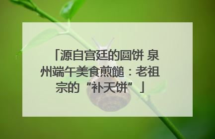 源自宫廷的圆饼 泉州端午美食煎䭔：老祖宗的“补天饼”