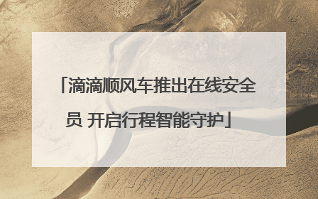 滴滴顺风车推出在线安全员 开启行程智能守护