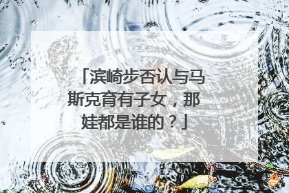 滨崎步否认与马斯克育有子女，那娃都是谁的？