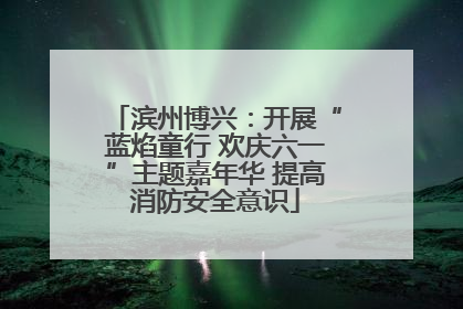 滨州博兴：开展“蓝焰童行 欢庆六一”主题嘉年华 提高消防安全意识