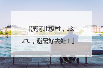 漠河北极村，13.2℃，避暑好去处！