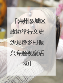 漳州芗城区政协举行文史沙龙暨乡村振兴专题视察活动