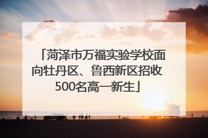菏泽市万福实验学校面向牡丹区、鲁西新区招收500名高一新生