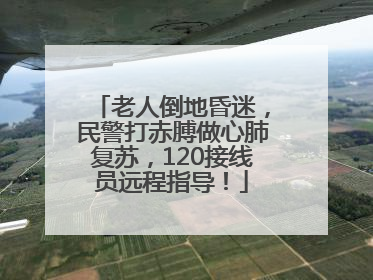老人倒地昏迷，民警打赤膊做心肺复苏，120接线员远程指导！
