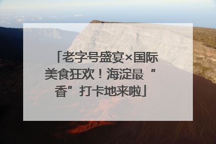 老字号盛宴×国际美食狂欢！海淀最“香”打卡地来啦