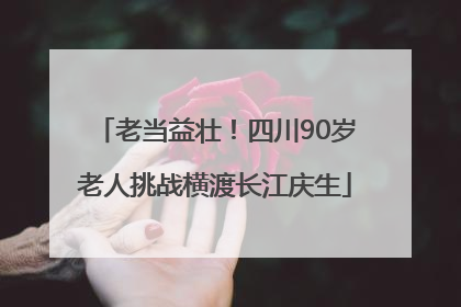老当益壮！四川90岁老人挑战横渡长江庆生