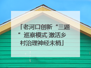 老河口创新“三题”巡察模式 激活乡村治理神经末梢