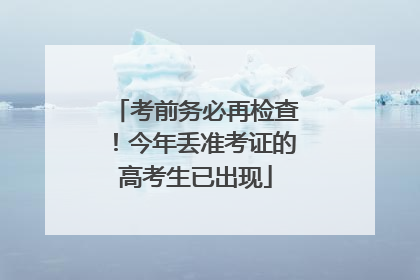 考前务必再检查！今年丢准考证的高考生已出现
