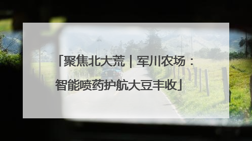 聚焦北大荒｜军川农场：智能喷药护航大豆丰收