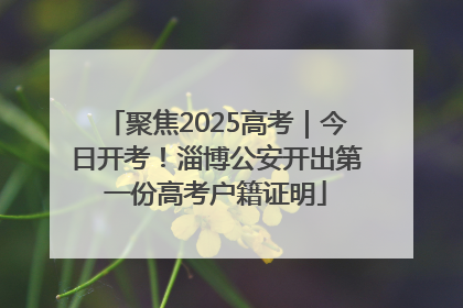 聚焦2025高考｜今日开考！淄博公安开出第一份高考户籍证明